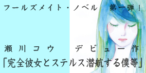 フールズメイト・ノベル 第一弾 瀬川コウ デビュー作「完全彼女とステルス潜航する僕等」